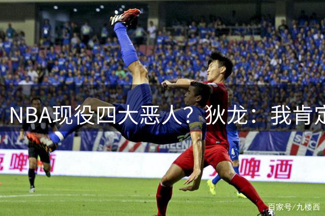 NBA现役四大恶人？狄龙：我肯定第一 还有追梦、东契奇、亚历山大